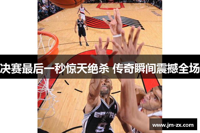 决赛最后一秒惊天绝杀 传奇瞬间震撼全场