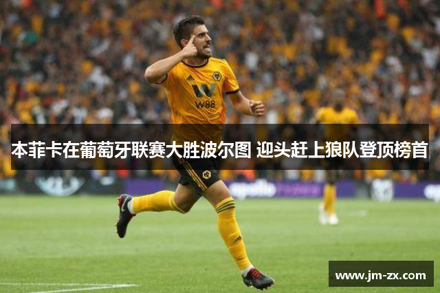 本菲卡在葡萄牙联赛大胜波尔图 迎头赶上狼队登顶榜首