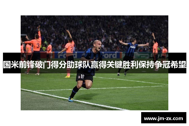 国米前锋破门得分助球队赢得关键胜利保持争冠希望