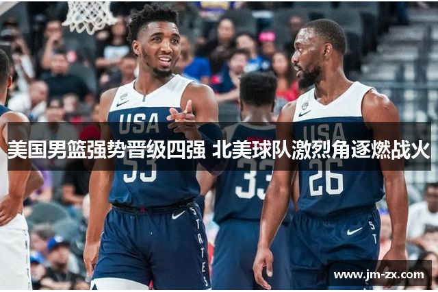 美国男篮强势晋级四强 北美球队激烈角逐燃战火
