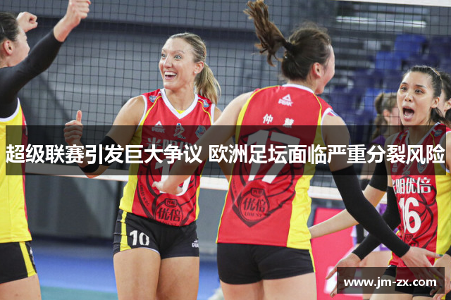 超级联赛引发巨大争议 欧洲足坛面临严重分裂风险