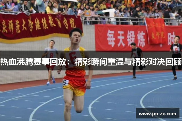 热血沸腾赛事回放：精彩瞬间重温与精彩对决回顾