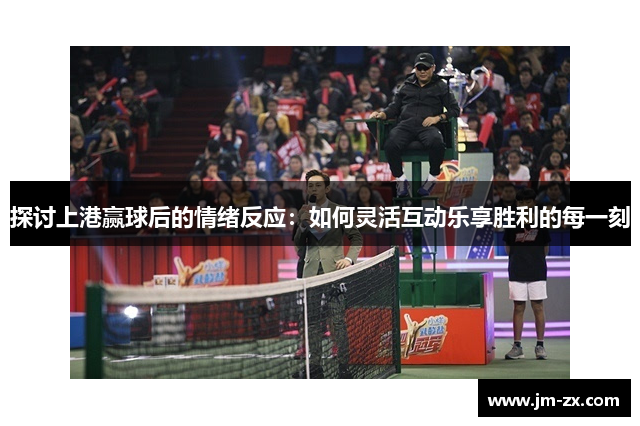 探讨上港赢球后的情绪反应：如何灵活互动乐享胜利的每一刻