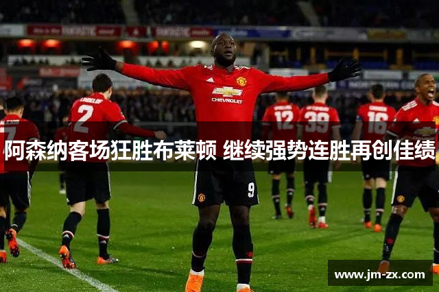 阿森纳客场狂胜布莱顿 继续强势连胜再创佳绩