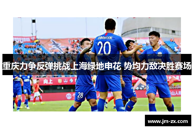 重庆力争反弹挑战上海绿地申花 势均力敌决胜赛场