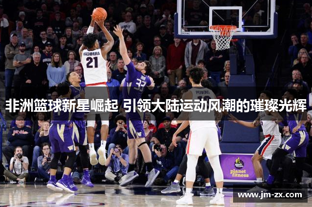 非洲篮球新星崛起 引领大陆运动风潮的璀璨光辉