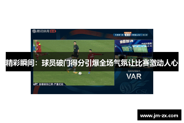 精彩瞬间：球员破门得分引爆全场气氛让比赛激动人心