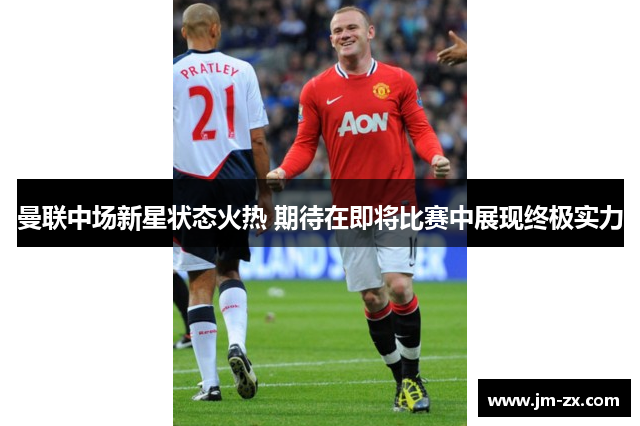 曼联中场新星状态火热 期待在即将比赛中展现终极实力