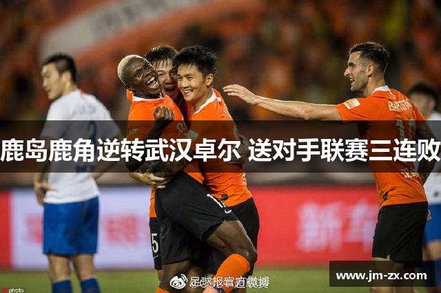 鹿岛鹿角逆转武汉卓尔 送对手联赛三连败