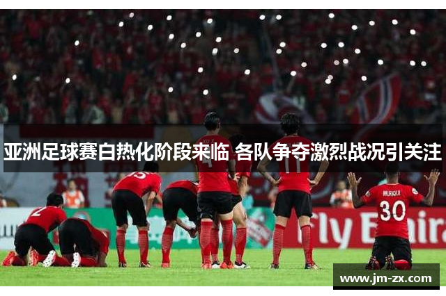 亚洲足球赛白热化阶段来临 各队争夺激烈战况引关注