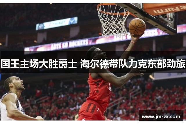 国王主场大胜爵士 海尔德带队力克东部劲旅