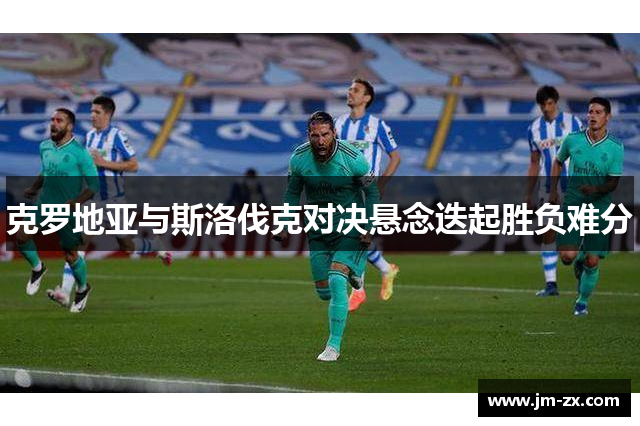 克罗地亚与斯洛伐克对决悬念迭起胜负难分