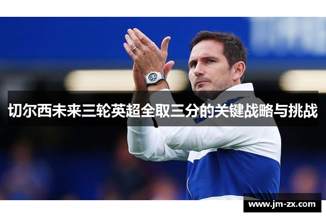 切尔西未来三轮英超全取三分的关键战略与挑战