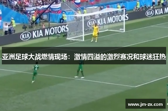 亚洲足球大战燃情现场：激情四溢的激烈赛况和球迷狂热