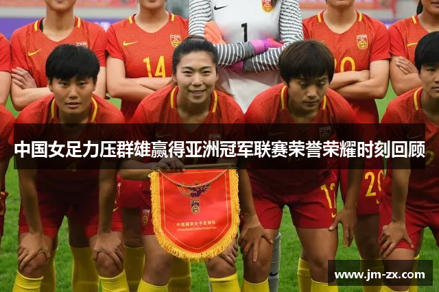 中国女足力压群雄赢得亚洲冠军联赛荣誉荣耀时刻回顾