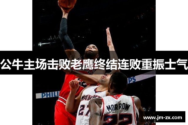 公牛主场击败老鹰终结连败重振士气