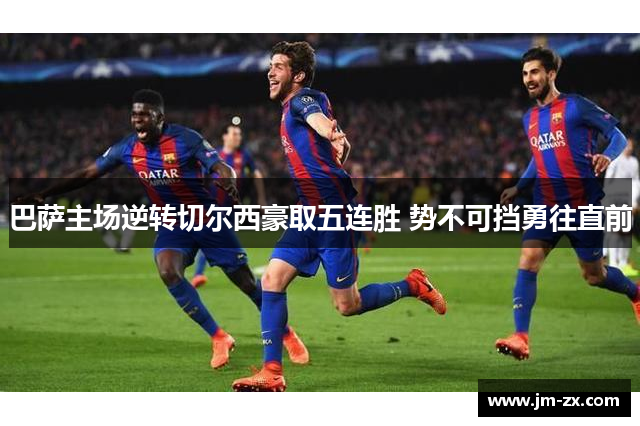 巴萨主场逆转切尔西豪取五连胜 势不可挡勇往直前