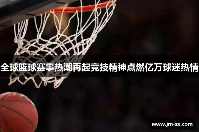 全球篮球赛事热潮再起竞技精神点燃亿万球迷热情