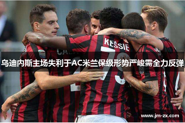 乌迪内斯主场失利于AC米兰保级形势严峻需全力反弹
