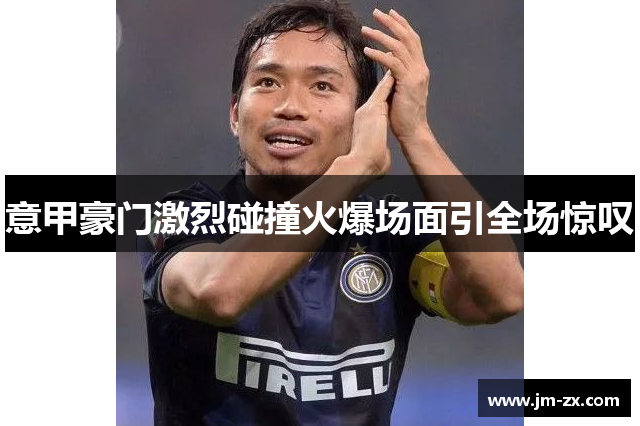 意甲豪门激烈碰撞火爆场面引全场惊叹