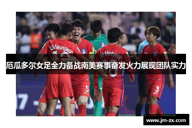 厄瓜多尔女足全力备战南美赛事奋发火力展现团队实力