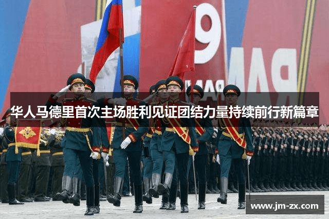 华人马德里首次主场胜利见证团结力量持续前行新篇章