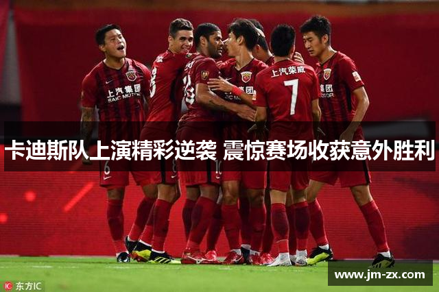 卡迪斯队上演精彩逆袭 震惊赛场收获意外胜利