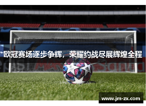 欧冠赛场逐步争辉，荣耀约战尽展辉煌全程