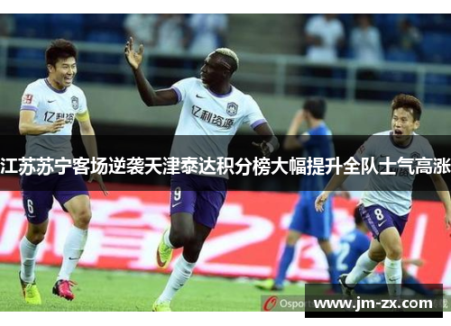 江苏苏宁客场逆袭天津泰达积分榜大幅提升全队士气高涨