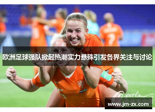 欧洲足球强队掀起热潮实力悬殊引发各界关注与讨论