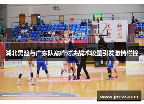 湖北男篮与广东队巅峰对决战术较量引发激情碰撞