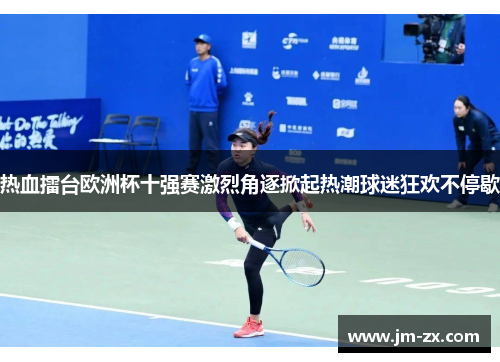 热血擂台欧洲杯十强赛激烈角逐掀起热潮球迷狂欢不停歇