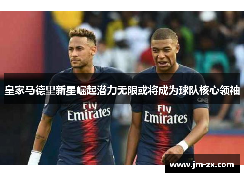 皇家马德里新星崛起潜力无限或将成为球队核心领袖