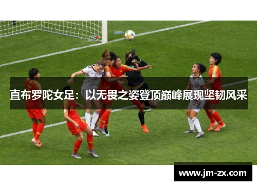 直布罗陀女足：以无畏之姿登顶巅峰展现坚韧风采