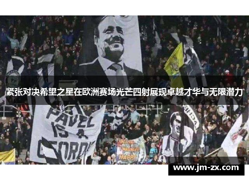 紧张对决希望之星在欧洲赛场光芒四射展现卓越才华与无限潜力