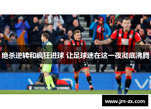 绝杀逆转和疯狂进球 让足球迷在这一夜彻底沸腾