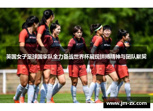 英国女子足球国家队全力备战世界杯展现拼搏精神与团队默契
