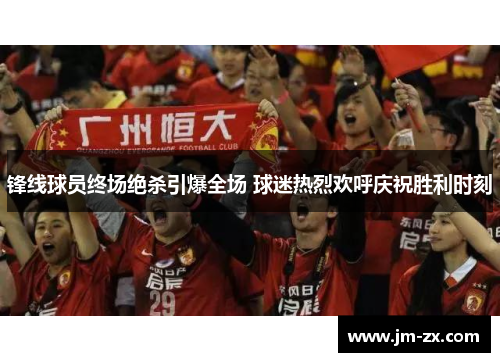 锋线球员终场绝杀引爆全场 球迷热烈欢呼庆祝胜利时刻