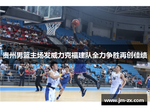 贵州男篮主场发威力克福建队全力争胜再创佳绩