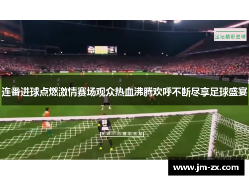 连番进球点燃激情赛场观众热血沸腾欢呼不断尽享足球盛宴