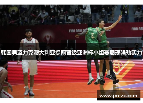韩国男篮力克澳大利亚提前晋级亚洲杯小组赛展现强劲实力