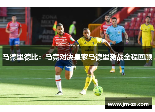 马德里德比：马竞对决皇家马德里激战全程回顾