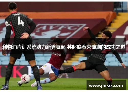 利物浦青训系统助力新秀崛起 英超联赛突破期的成功之道