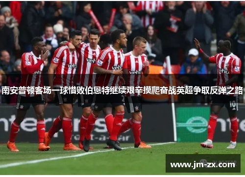 南安普顿客场一球惜败伯恩特继续艰辛摸爬奋战英超争取反弹之路