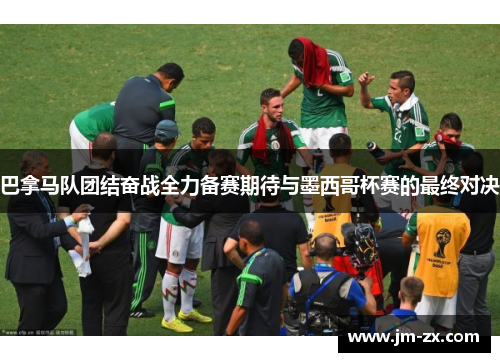 巴拿马队团结奋战全力备赛期待与墨西哥杯赛的最终对决