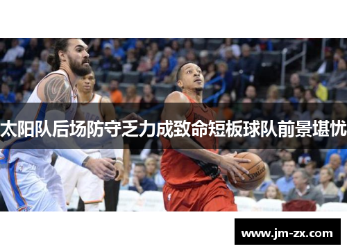 太阳队后场防守乏力成致命短板球队前景堪忧