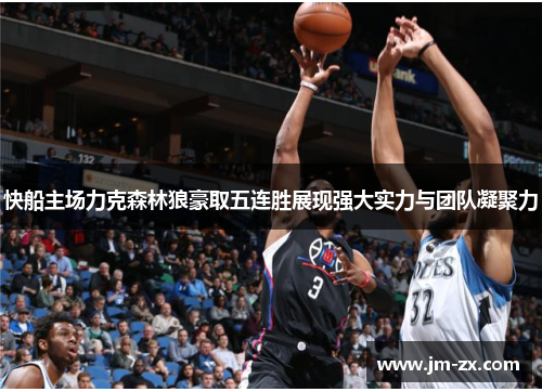 快船主场力克森林狼豪取五连胜展现强大实力与团队凝聚力