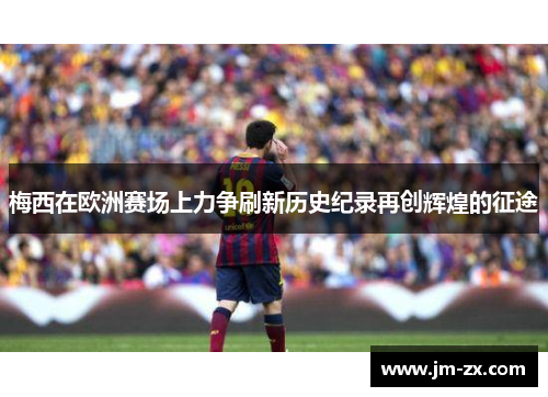 梅西在欧洲赛场上力争刷新历史纪录再创辉煌的征途