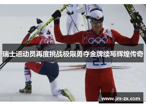 瑞士运动员再度挑战极限勇夺金牌续写辉煌传奇