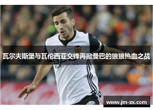 瓦尔夫斯堡与瓦伦西亚交锋再掀曼巴的狼狼热血之战